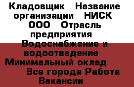 Кладовщик › Название организации ­ НИСК, ООО › Отрасль предприятия ­ Водоснабжение и водоотведение › Минимальный оклад ­ 17 000 - Все города Работа » Вакансии   